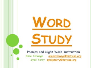 WORD
    STUDY
 Phonics and Sight Word Instruction
Alice Terwege    aliceaterwege@katyisd.org
    Sybil Terry sybilpterry@katyisd.org
 