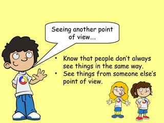 Seeing another point
     of view….


 • Know that people don’t always
   see things in the same way.
 • See things from someone else’s
   point of view.
 