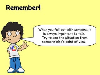 Remember!


        When you fall out with someone it
          is always important to talk.
         Try to see the situation from
         someone else’s point of view.
 
