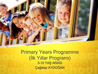 Primary Years Programme
(İlk Yıllar Programı)
3-12 YAŞ ARASI
Çağatay AYDOĞAN
 