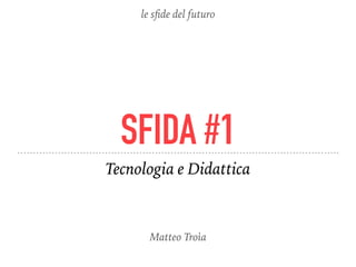 SFIDA #1
Tecnologia e Didattica
le sﬁde del futuro
Matteo Troìa
 