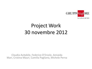 Project Work
               30 novembre 2012


   Claudia Avitabile, Federico D’Ercole, Annaida
Mari, Cristina Mauri, Camilla Pagliano, Michele Perna
 
