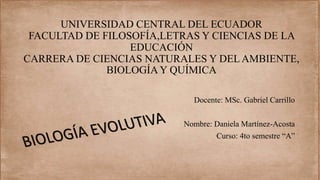 UNIVERSIDAD CENTRAL DEL ECUADOR
FACULTAD DE FILOSOFÍA,LETRAS Y CIENCIAS DE LA
EDUCACIÓN
CARRERA DE CIENCIAS NATURALES Y DEL AMBIENTE,
BIOLOGÍA Y QUÍMICA
Docente: MSc. Gabriel Carrillo
Nombre: Daniela Martínez-Acosta
Curso: 4to semestre “A”
 