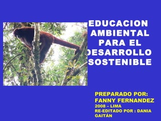 EDUCACION  AMBIENTAL PARA EL DESARROLLO   SOSTENIBLE PREPARADO POR: FANNY FERNANDEZ 2008 – LIMA RE-EDITADO POR : DANIA  GAITÁN 