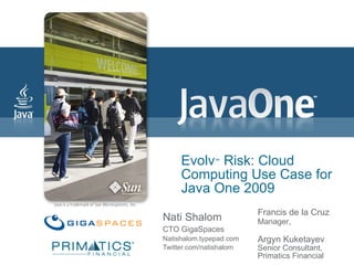 Evolv ™  Risk: Cloud Computing Use Case for Java One 2009 Nati Shalom CTO GigaSpaces Natishalom.typepad.com Twitter.com/natishalom Francis de la Cruz Manager ,  Argyn Kuketayev Senior Consultant,  Primatics Financial 