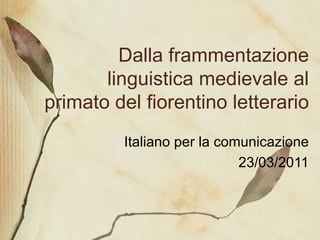 Dalla frammentazione linguistica medievale al primato del fiorentino letterario Italiano per la comunicazione 23/03/2011 