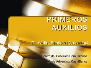 PRIMEROS
AUXILIOS
Dr. Walter Sandoval Cruzalegui
Centro de Servicios Comunitarios
Iglesia Adventista CasaBlanca

 