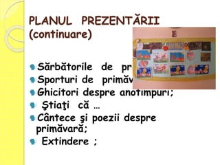 PLANUL PREZENTĂRII
(continuare)
Sărbătorile de primăvară;
Sporturi de primăvară;
Ghicitori despre anotimpuri;
 Ştiaţi că …
Cântece şi poezii despre
primăvară;
 Extindere ;
 