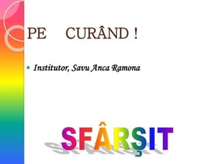 PE CURÂND !
 Institutor, Savu Anca Ramona
 