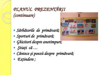 PLANUL PREZENTĂRII
(continuare)
 Sărbătorile de primăvară;
 Sporturi de primăvară;
 Ghicitori despre anotimpuri;
 Ştiaţi că …
 Cântece şi poezii despre primăvară;
 Extindere ;
 