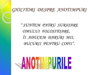 GHICITORI DESPRE ANOTIMPURI
“ SUNTEM PATRU SURIOARE
OMULUI FOLOSITOARE,
ÎI ADUCEM DARURI MII,
BUCURII PENTRU COPII”.
 