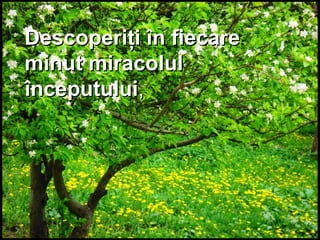Descoperiţi în fiecareDescoperiţi în fiecare
minut miracolulminut miracolul
începutuluiînceputului,,
 
