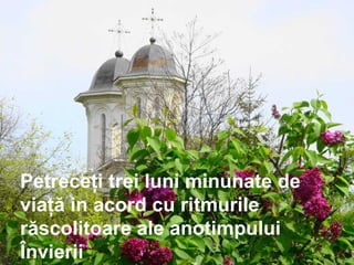 Petreceţi trei luni minunate de
viaţă in acord cu ritmurile
răscolitoare ale anotimpului
Învierii
 