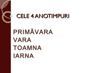 CELE 4 ANOTIMPURICELE 4 ANOTIMPURI
PRIMĂVARA
VARA
TOAMNA
IARNA
 