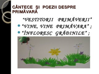 CÂNTECE ŞI POEZII DESPRECÂNTECE ŞI POEZII DESPRE
PRIMĂVARĂPRIMĂVARĂ
“VESTITORII PRIMĂVERII”
“VINE, VINE PRIMĂVARA” ;
“ÎNFLORESC GRĂDINILE” ;
 