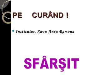 PE CURÂND !PE CURÂND !
Institutor, Savu Anca Ramona
 