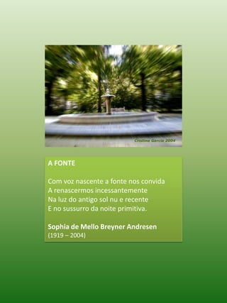 A FONTE Com voz nascente a fonte nos convida A renascermos incessantemente Na luz do antigo sol nu e recente E no sussurro da noite primitiva. Sophia de Mello Breyner Andresen (1919 – 2004)