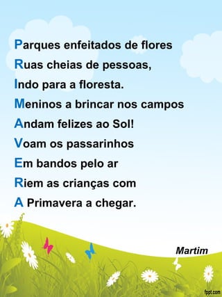 P arques enfeitados de flores R uas cheias de pessoas, I ndo para a floresta. M eninos a brincar nos campos A ndam felizes ao Sol! V oam os passarinhos E m bandos pelo ar R iem as crianças com A  Primavera a chegar.      Martim 