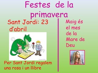 Festes de la
          primavera
 Sant Jordi: 23          Maig és
 d’abril                 el mes
                         de la
                         Mare de
                         Deu


Per Sant Jordi regalem
una rosa i un llibre
 