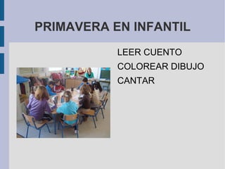 PRIMAVERA EN INFANTIL
           LEER CUENTO
           COLOREAR DIBUJO
           CANTAR
 