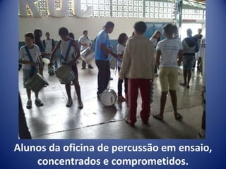 Alunos da oficina de percussão em ensaio,
    concentrados e comprometidos.
 