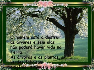 O homem está a destruir
as árvores e sem elas
não poderá haver vida na
Terra.
As árvores e as plantas
verdes fabricam
oxigênio, diminuem o
 