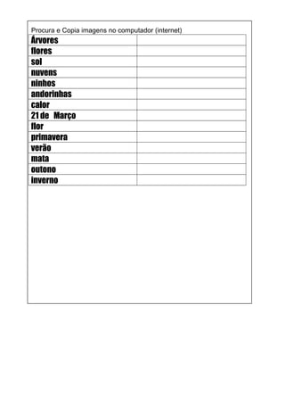Procura e Copia imagens no computador (internet)
Árvores
flores
sol
nuvens
ninhos
andorinhas
calor
21 de Março
flor
primavera
verão
mata
outono
inverno
 