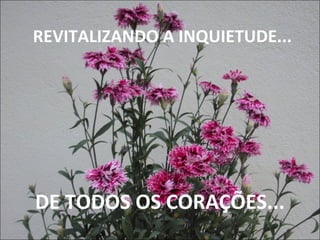 REVITALIZANDO A INQUIETUDE...
DE TODOS OS CORAÇÕES...
