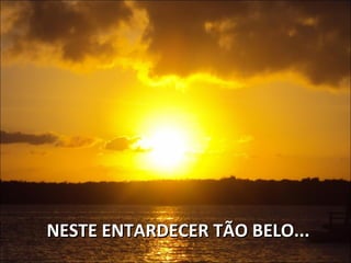 NESTE ENTARDECER TÃO BELO...