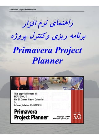 Primavera Project Planner (P3)
١
‫ﺍﻓﺰﺍﺭ‬ ‫ﻧﺮﻡ‬ ‫ﺭﺍﻫﻨﻤﺎﯼ‬‫ﺍﻓﺰﺍﺭ‬ ‫ﻧﺮﻡ‬ ‫ﺭﺍﻫﻨﻤﺎﯼ‬
‫ﭘﺮﻭﮊﻩ‬ ‫ﻭﮐﻨﺘﺮﻝ‬ ‫ﺭﻳﺰﯼ‬ ‫ﺑﺮﻧﺎﻣﻪ‬‫ﭘﺮﻭﮊﻩ‬ ‫ﻭﮐﻨﺘﺮﻝ‬ ‫ﺭﻳﺰﯼ‬ ‫ﺑﺮﻧﺎﻣﻪ‬
PPrriimmaavveerraa PPrroojjeecctt
PPllaannnneerr
 
