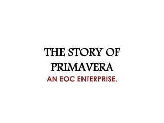 THE STORY OF
PRIMAVERA
AN EOC ENTERPRISE.
 