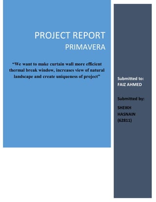 PROJECT REPORT
PRIMAVERA
“We want to make curtain wall more efficient
thermal break window, increases view of natural
landscape and create uniqueness of project” Submitted to:
FAIZ AHMED
Submitted by:
SHEIKH
HASNAIN
(62811)
 