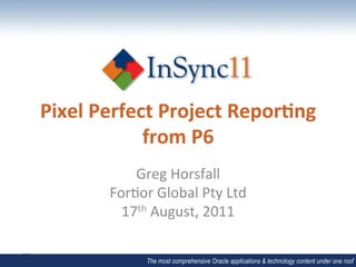 Pixel	
  Perfect	
  Project	
  Repor/ng	
  
               from	
  P6	
  	
  
              Greg	
  Horsfall	
  
          For-or	
  Global	
  Pty	
  Ltd	
  
            17th	
  August,	
  2011	
  

                  The most comprehensive Oracle applications & technology content under one roof
 