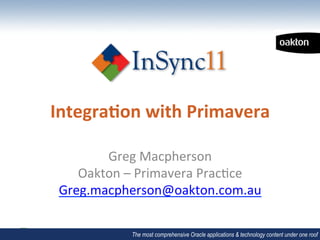 Integra(on	
  with	
  Primavera	
  

        Greg	
  Macpherson	
  
    Oakton	
  –	
  Primavera	
  Prac6ce	
  
 Greg.macpherson@oakton.com.au	
  
                       	
  
               The most comprehensive Oracle applications & technology content under one roof
 