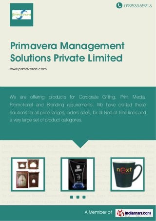 09953355913
A Member of
Primavera Management
Solutions Private Limited
www.primaveraa.com
Handicrafts Items Decorative Momentos Promotional Mugs Desktop Digital Watch Promotional
Bags Wrist Watch T Shirt Kiosk-Demo Tents Promotional Items Men Caps Printing
Services Mens Shirt Promotional Clocks Promotional Key Chains Wooden Items Photo
Frame Leather Products Brass Items Button Buddies or Badages Promotional Tie Men
Jackets Printed Bandana Office Bags Laptop Bags Trolley Bags College-School Bags Sports
Bags Travelling Bags Cheer Sticks Wrist Bands Pen Sets Desktop Pensets Sipper Bottles USB
Drive Plastic Horns Brass Medals Handicrafts Items Decorative Momentos Promotional
Mugs Desktop Digital Watch Promotional Bags Wrist Watch T Shirt Kiosk-Demo
Tents Promotional Items Men Caps Printing Services Mens Shirt Promotional
Clocks Promotional Key Chains Wooden Items Photo Frame Leather Products Brass
Items Button Buddies or Badages Promotional Tie Men Jackets Printed Bandana Office
Bags Laptop Bags Trolley Bags College-School Bags Sports Bags Travelling Bags Cheer
Sticks Wrist Bands Pen Sets Desktop Pensets Sipper Bottles USB Drive Plastic Horns Brass
Medals Handicrafts Items Decorative Momentos Promotional Mugs Desktop Digital
Watch Promotional Bags Wrist Watch T Shirt Kiosk-Demo Tents Promotional Items Men
Caps Printing Services Mens Shirt Promotional Clocks Promotional Key Chains Wooden
Items Photo Frame Leather Products Brass Items Button Buddies or Badages Promotional
Tie Men Jackets Printed Bandana Office Bags Laptop Bags Trolley Bags College-School
Bags Sports Bags Travelling Bags Cheer Sticks Wrist Bands Pen Sets Desktop Pensets Sipper
We are offering products for Corporate Gifting, Print Media,
Promotional and Branding requirements. We have crafted these
solutions for all price ranges, orders sizes, for all kind of time lines and
a very large set of product categories.
 