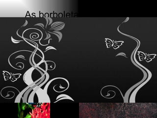 As borboletas são lindas. 