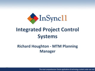 Integrated	
  Project	
  Control	
  
         Systems	
  
Richard	
  Houghton	
  -­‐	
  MTM	
  Planning	
  
              Manager	
  
                  	
  

                 The most comprehensive Oracle applications & technology content under one roof
 