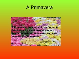 A Primavera A Primavera, uma estação de flores. A Primavera é a estação que vem a seguir do Inverno. Uma estação cheia de harmonia e amizade 