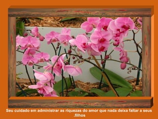 Seu cuidado em administrar as riquezas do amor que nada deixa faltar a seus filhos.  