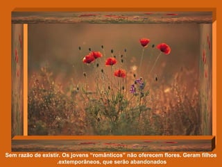 Sem razão de existir. Os jovens “românticos” não oferecem flores. Geram filhos extemporâneos, que serão abandonados.  