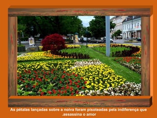 As pétalas lançadas sobre a noiva foram pisoteadas pela indiferença que assassina o amor.  