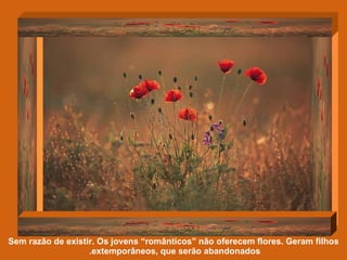 Sem razão de existir. Os jovens “românticos” não oferecem flores. Geram filhos extemporâneos, que serão abandonados.  