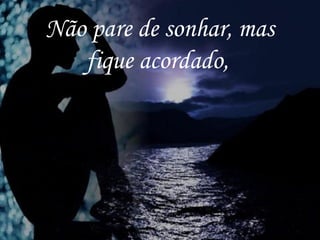 Não pare de sonhar, mas
fique acordado,
 