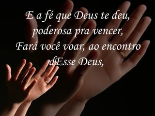 E a fé que Deus te deu,
poderosa pra vencer,
Fará você voar, ao encontro
dEsse Deus,
 