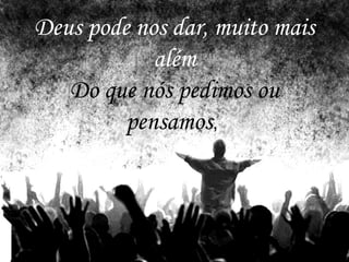 Deus pode nos dar, muito mais
além
Do que nós pedimos ou
pensamos,
 