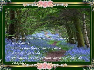 Na Primavera do hemisfério sul, os oceanos meridionais Ainda estão frios e vão aos pouco aquecendo,fazendo  a Primavera ter temperaturas amenas ao longo da estação . a 