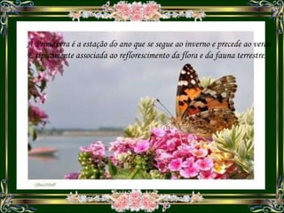 A Primavera é a estação do ano que se segue ao inverno e precede ao verão É tipicamente associada ao reflorescimento da flora e da fauna terrestre. 