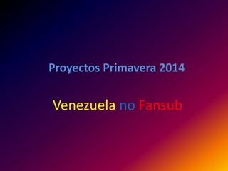 Proyectos Primavera 2014
Venezuela no Fansub
 