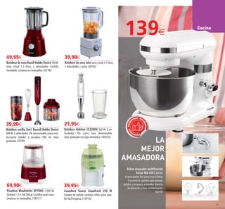 71
Cocina
39,90€
Batidora varilla 3en1 Russell Hobbs Desiré
400 W. 2 velocidades. Pie desmontable acero inox.
Accesorio batidor y picadora 500 ml. Vaso
graduado. 321Y81
69,90€
Picadora Moulinette DP700G 1.000 W.
Sistema 1-2-3. Bol 300 gr. Cuchillas acero inox.
Limpieza en lavavajillas. 159Y117
49,95€
Batidora de vaso Rusell Hobbs Desiré 750W.
Vaso cristal 1,5 litros. 2 velocidades. Cuchilla
inoxidable. Limpieza en lavavajillas. 321Y82
21,95€
Batidora Habitex CC2200A 500 W. 2 ve-
locidades. Pie acero inox desmontable.
Vaso graduado con tapa hermética. 1450Y22
39,95€
Licuadora Taurus Liquafresh 250 W
Sistema de vertido contínuo. Filtro acero inox.
De fácil limpieza. 110Y132
RECOMEN
DADORECOM
ENDADO REC
OMENDADO
Robot amasador multifunción
Tristar MX-4161 600 W.
6 velocidades Bol acero inox 4 litros.
3 accesorios: gancho para amasar,
batidor y accesorio amasador. Sistema
de elevación y base antideslizante.
265Y95
LA
MEJOR
AMASADORA
39,90€
Batidora de vaso Jata Jarra cristal 1,7 litros.
2 velocidades + pulse. 305Y42
139€
70-71 OK_Maquetación 1 05/02/15 15:43 Página 2
 