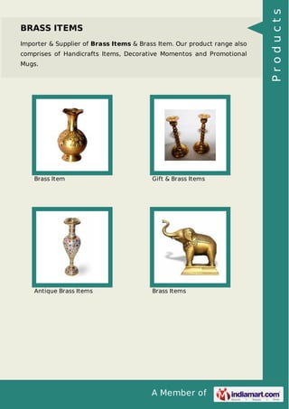 A Member of
BRASS ITEMS
Importer & Supplier of Brass Items & Brass Item. Our product range also
comprises of Handicrafts Items, Decorative Momentos and Promotional
Mugs.
Brass Item Gift & Brass Items
Antique Brass Items Brass Items
Products
 